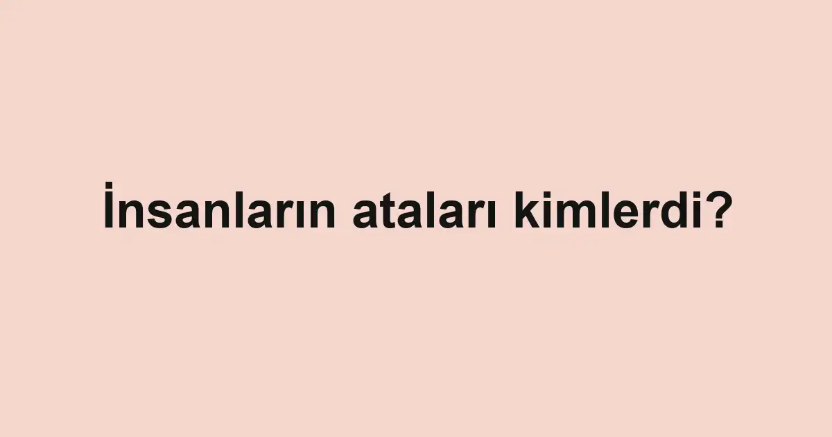 İnsanların ataları kimlerdi?
